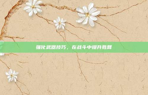 强化武器技巧,在战斗中提升胜算