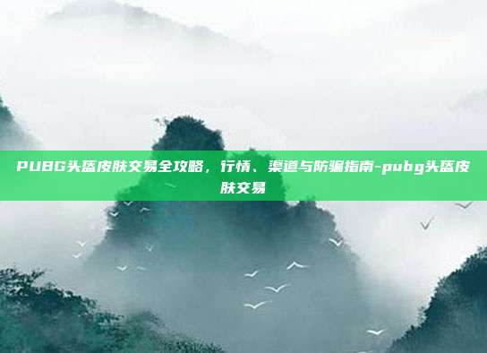 PUBG头盔皮肤交易全攻略，行情、渠道与防骗指南-pubg头盔皮肤交易