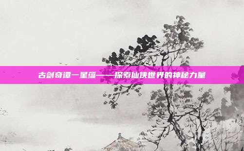 古剑奇谭一星蕴——探索仙侠世界的神秘力量