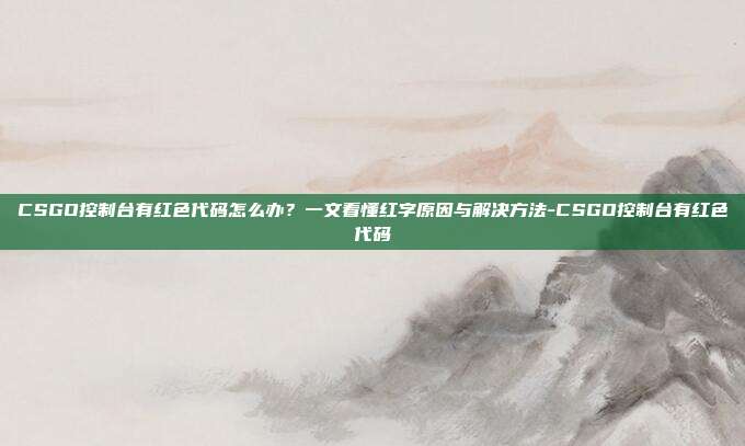 CSGO控制台有红色代码怎么办?一文看懂红字原因与解决方法-CSGO控制台有红色代码