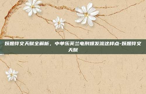 妖姬符文天赋全解析，中单乐芙兰电刑爆发流这样点-妖姬符文天赋
