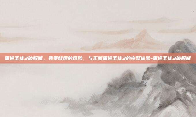 黑道圣徒3破解版,免费背后的风险,与正版黑道圣徒3的完整体验-黑道圣徒3破解版