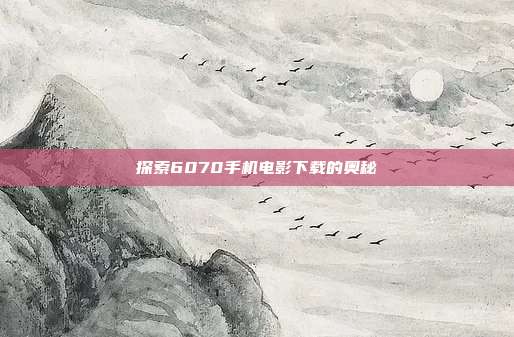 探索6070手机电影下载的奥秘