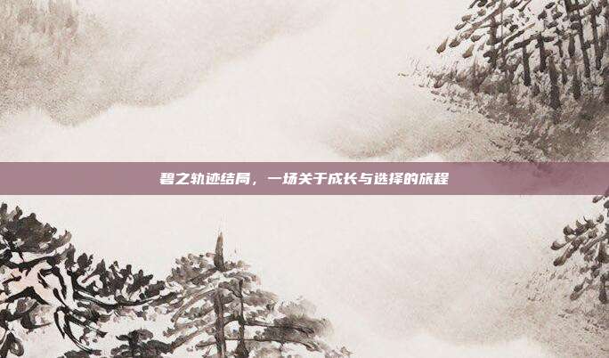 碧之轨迹结局,一场关于成长与选择的旅程
