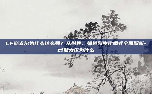 CF斯太尔为什么这么强?从射速、弹道到生化模式全面解析-cf斯太尔为什么
