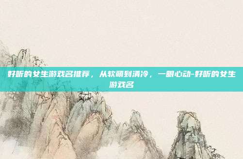 好听的女生游戏名推荐,从软萌到清冷,一眼心动-好听的女生游戏名