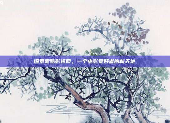 探索爱酷影视网，一个电影爱好者的新天地
