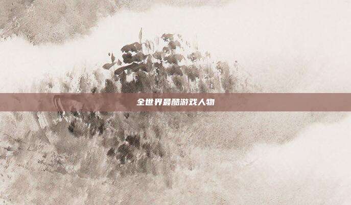 全世界最酷游戏人物