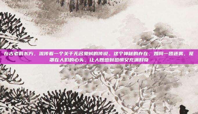 在古老的东方,流传着一个关于无名鬼蜮的传说。这个神秘的存在,如同一团迷雾,笼罩在人们的心头,让人既感到恐惧又充满好奇