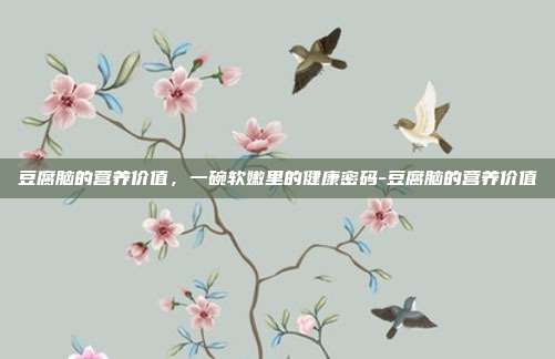 豆腐脑的营养价值,一碗软嫩里的健康密码-豆腐脑的营养价值