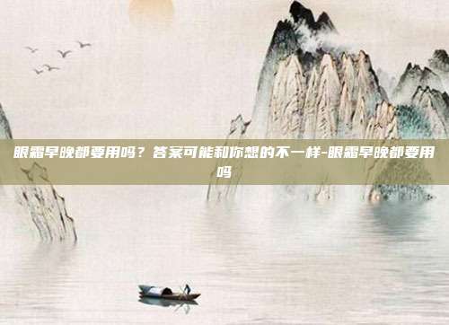眼霜早晚都要用吗?答案可能和你想的不一样-眼霜早晚都要用吗