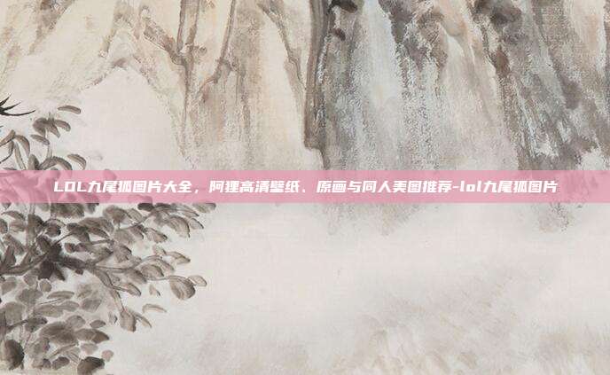 LOL九尾狐图片大全,阿狸高清壁纸、原画与同人美图推荐-lol九尾狐图片