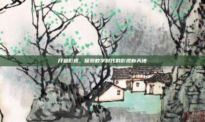 开鱼影视,探索数字时代的影视新天地