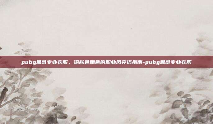 pubg黑哥专业衣服,深肤色角色的职业风穿搭指南-pubg黑哥专业衣服