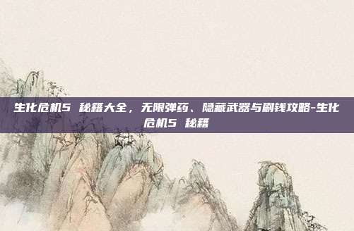 生化危机5 秘籍大全,无限弹药、隐藏武器与刷钱攻略-生化危机5 秘籍