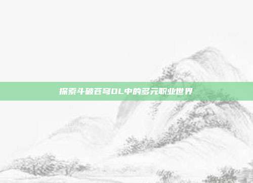 探索斗破苍穹OL中的多元职业世界