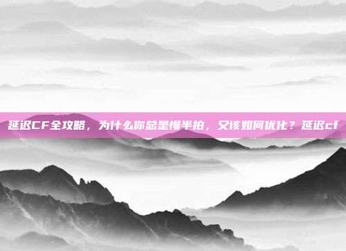 延迟CF全攻略,为什么你总是慢半拍,又该如何优化?延迟cf