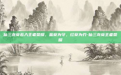 仙三龙葵若入王者荣耀，蓝葵为守，红葵为刃-仙三龙葵王者荣耀