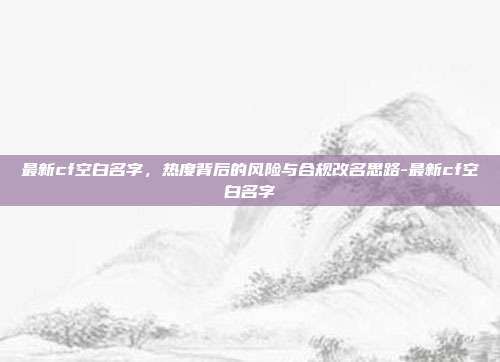 最新cf空白名字,热度背后的风险与合规改名思路-最新cf空白名字