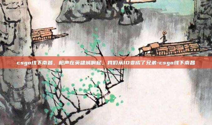 csgo线下南昌，枪声在英雄城响起，我们从ID变成了兄弟-csgo线下南昌
