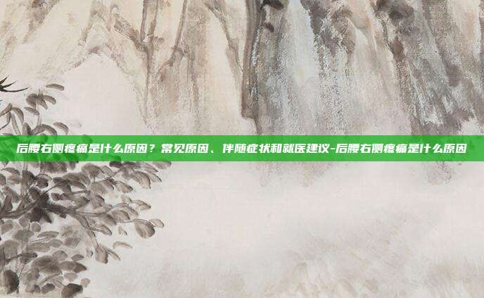 后腰右侧疼痛是什么原因？常见原因、伴随症状和就医建议-后腰右侧疼痛是什么原因