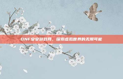 DNF安安游戏网,探索虚拟世界的无限可能