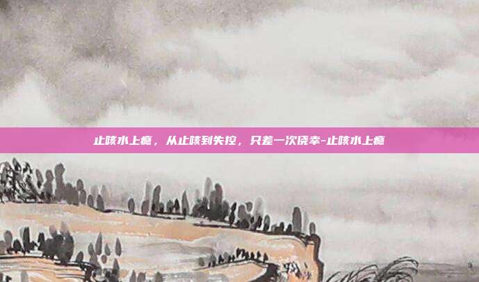 止咳水上瘾，从止咳到失控，只差一次侥幸-止咳水上瘾