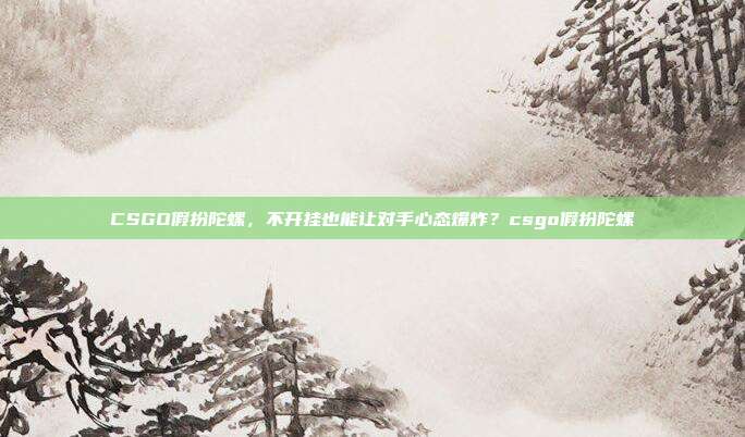CSGO假扮陀螺,不开挂也能让对手心态爆炸?csgo假扮陀螺