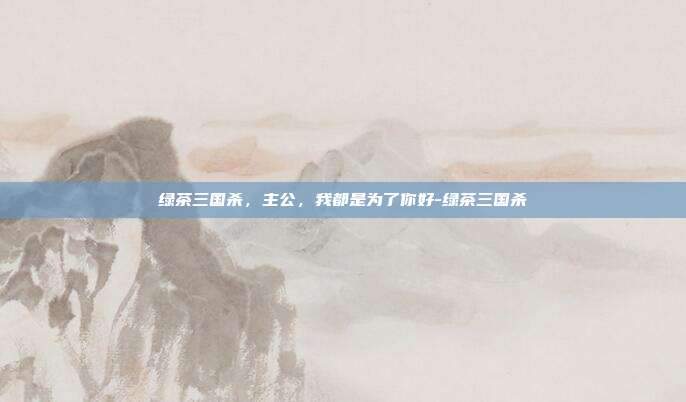 绿茶三国杀,主公,我都是为了你好-绿茶三国杀