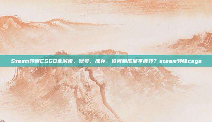 Steam转移CSGO全解析，账号、库存、设置到底能不能转？steam转移csgo