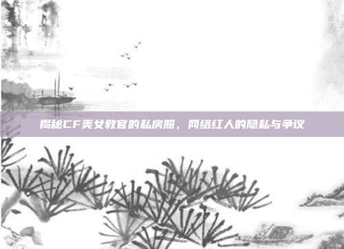 揭秘CF美女教官的私房照,网络红人的隐私与争议
