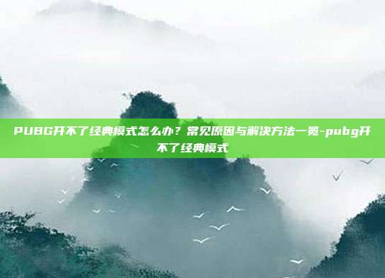 PUBG开不了经典模式怎么办?常见原因与解决方法一览-pubg开不了经典模式