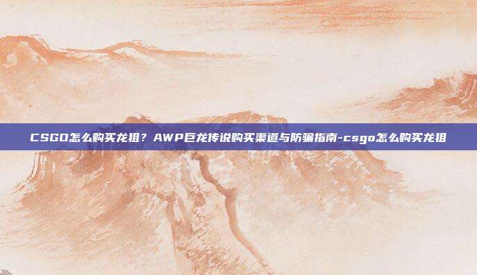CSGO怎么购买龙狙?AWP巨龙传说购买渠道与防骗指南-csgo怎么购买龙狙