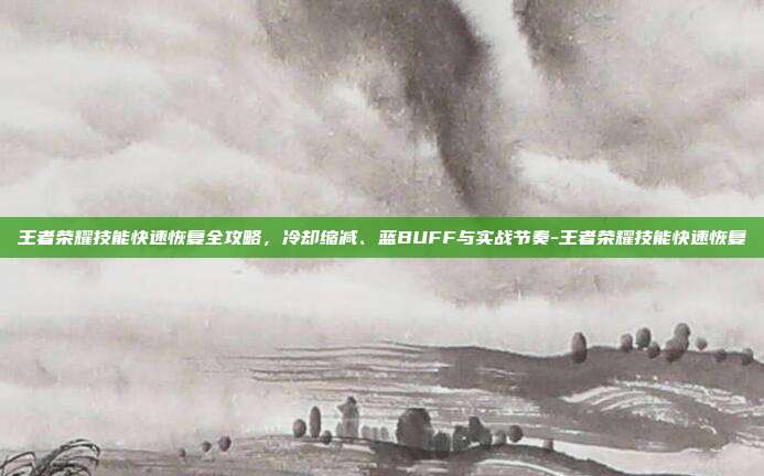 王者荣耀技能快速恢复全攻略，冷却缩减、蓝BUFF与实战节奏-王者荣耀技能快速恢复