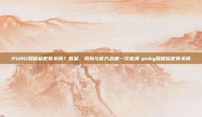 PUBG和鼠标宏有关吗?答案、风险与官方态度一次说清-pubg和鼠标宏有关吗