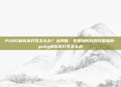 PUBG被队友打死怎么办？从判断、举报到防坑的完整指南-pubg被队友打死怎么办