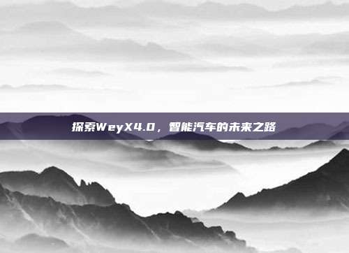探索WeyX4.0,智能汽车的未来之路