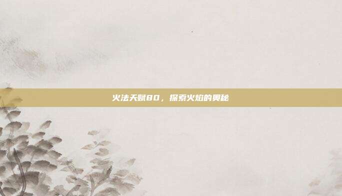 火法天赋80，探索火焰的奥秘