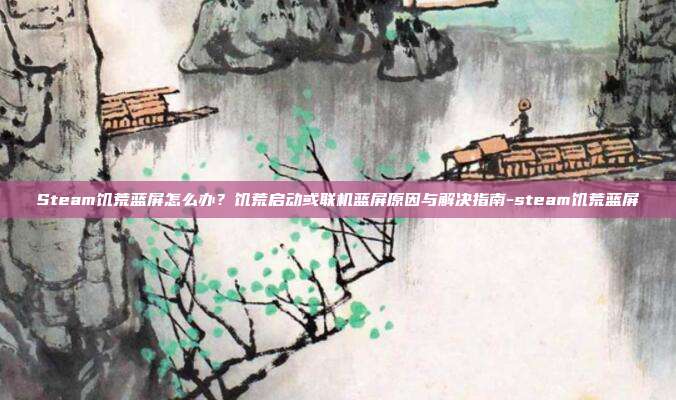 Steam饥荒蓝屏怎么办？饥荒启动或联机蓝屏原因与解决指南-steam饥荒蓝屏