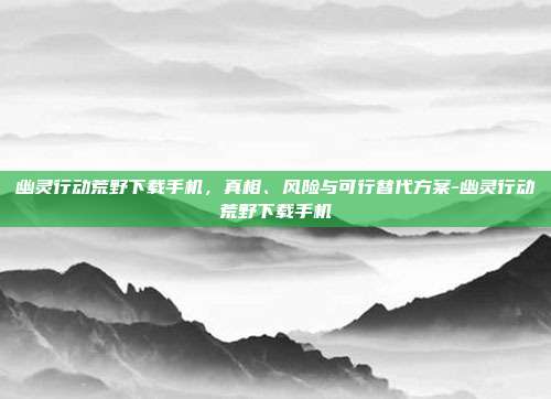 幽灵行动荒野下载手机,真相、风险与可行替代方案-幽灵行动荒野下载手机