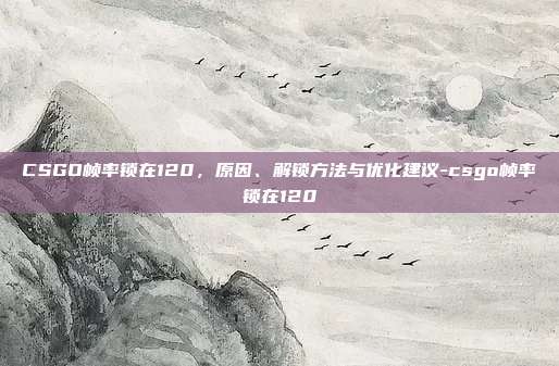 CSGO帧率锁在120，原因、解锁方法与优化建议-csgo帧率锁在120
