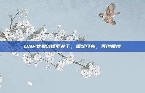 DNF女鬼剑模型补丁,重塑经典,再创辉煌