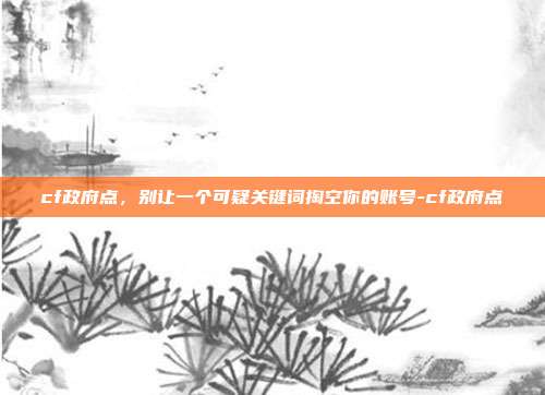 cf政府点，别让一个可疑关键词掏空你的账号-cf政府点