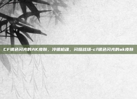 CF银色闪光的AK皮肤,冷银枪魂,闪耀战场-cf银色闪光的ak皮肤