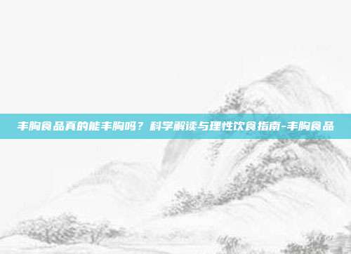 丰胸食品真的能丰胸吗?科学解读与理性饮食指南-丰胸食品