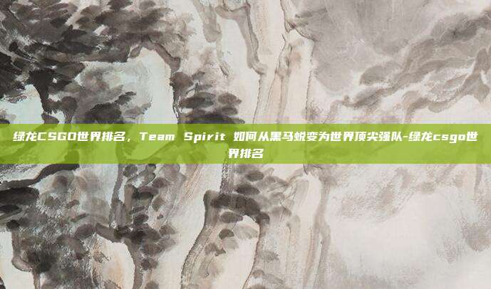 绿龙CSGO世界排名,Team Spirit 如何从黑马蜕变为世界顶尖强队-绿龙csgo世界排名