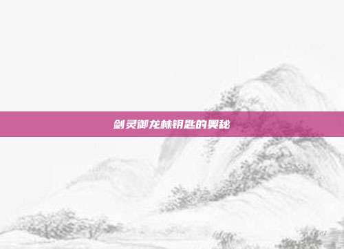 剑灵御龙林钥匙的奥秘