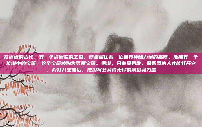 在遥远的古代,有一个被遗忘的王国,那里居住着一位拥有神秘力量的巫师。他拥有一个传说中的宝箱,这个宝箱被称为梦魇宝箱。据说,只有最勇敢、最智慧的人才能打开它,而打开宝箱后,他们将会获得无尽的财富和力量
