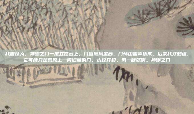 我曾以为,神赐之门一定立在云上,门框镶满星辰,门环由雷声铸成。后来我才知道,它可能只是荒原上一间旧屋的门,木纹开裂,风一吹就响。神赐之门