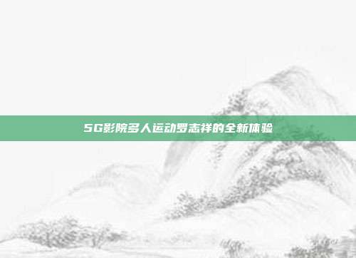 5G影院多人运动罗志祥的全新体验